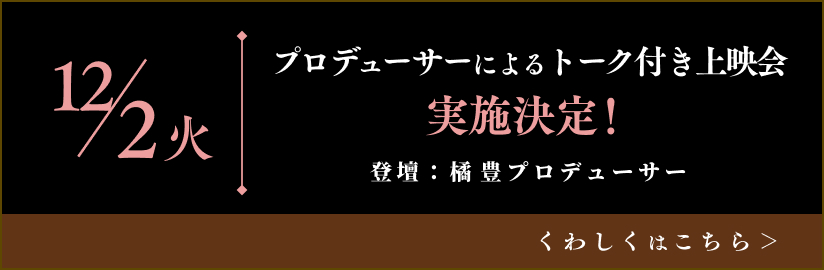 12/2(火)
プロデューサーによるトーク付き上映会
登壇:橘 豊プロデューサー